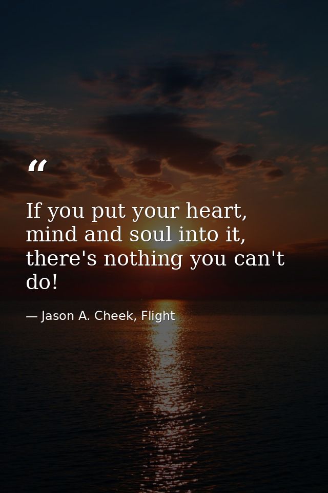 If you put your heart, mind and soul into it, there's nothing you can't do! — Jason A. Cheek, Flight