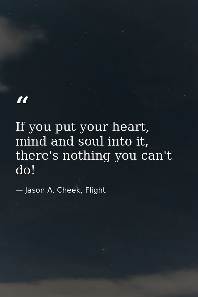 If you put your heart, mind and soul into it, there's nothing you can't do! — Jason A. Cheek, Flight
