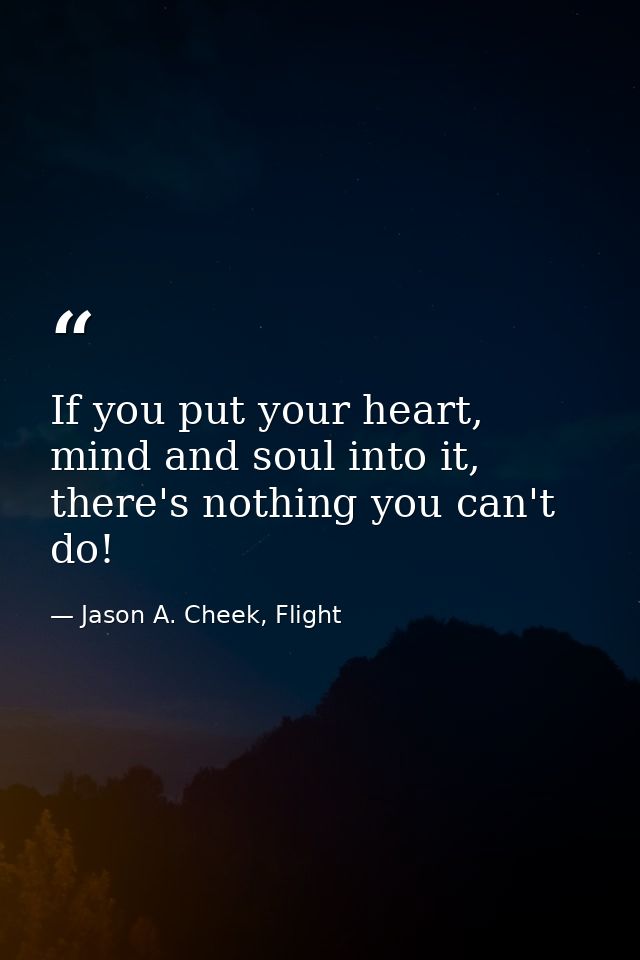 If you put your heart, mind and soul into it, there's nothing you can't do! — Jason A. Cheek, Flight