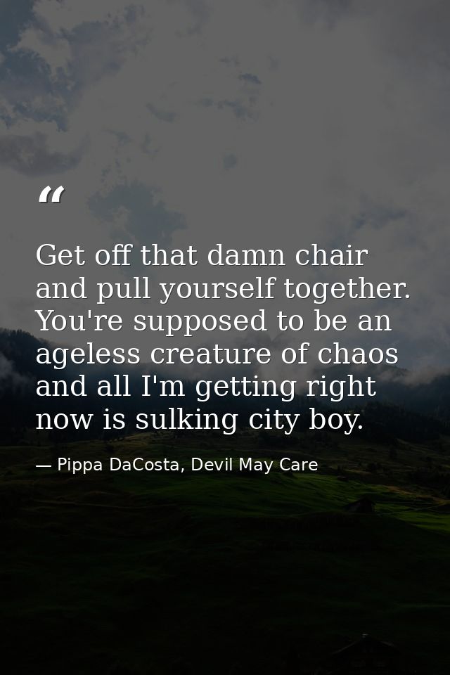 Get off that damn chair and pull yourself together. You're supposed to be an ageless creature of chaos and all I'm getti — Pippa DaCosta, Devil May Care