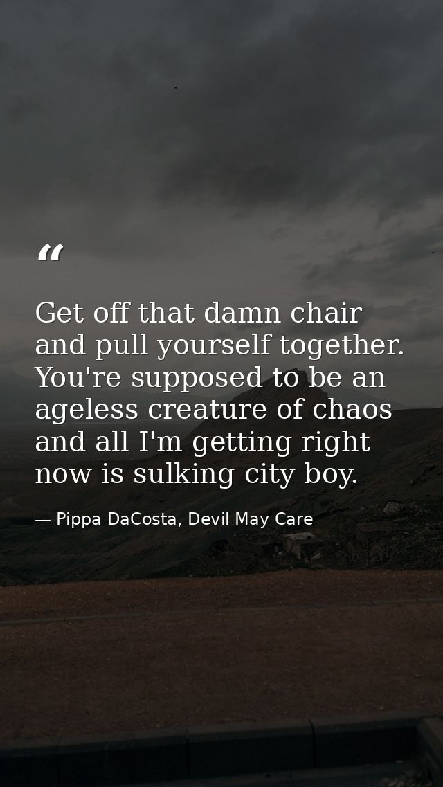 Get off that damn chair and pull yourself together. You're supposed to be an ageless creature of chaos and all I'm getti — Pippa DaCosta, Devil May Care