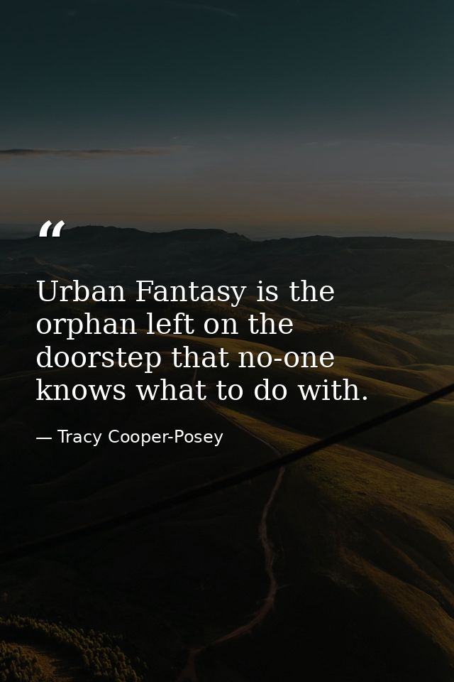 Urban Fantasy is the orphan left on the doorstep that no-one knows what to do with. — Tracy Cooper-Posey
