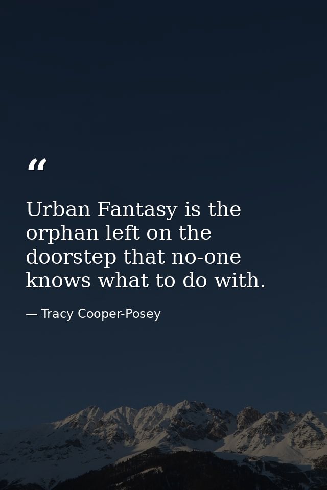 Urban Fantasy is the orphan left on the doorstep that no-one knows what to do with. — Tracy Cooper-Posey