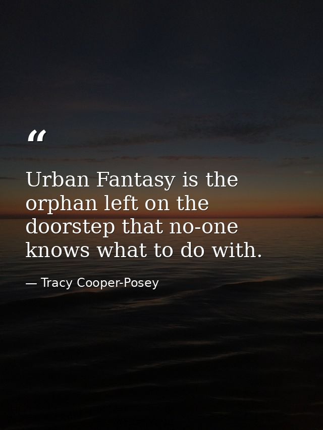 Urban Fantasy is the orphan left on the doorstep that no-one knows what to do with. — Tracy Cooper-Posey