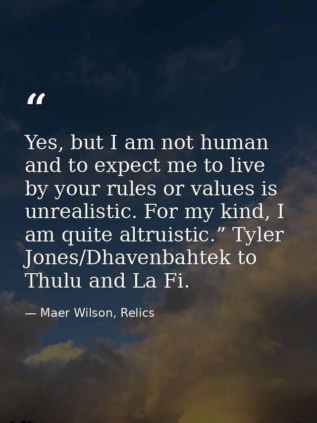 Yes, but I am not human and to expect me to live by your rules or values is unrealistic. For my kind, I am quite altruis — Maer Wilson, Relics