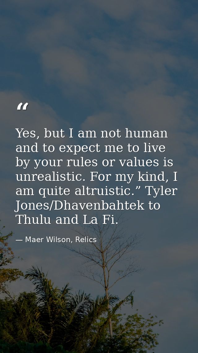 Yes, but I am not human and to expect me to live by your rules or values is unrealistic. For my kind, I am quite altruis — Maer Wilson, Relics