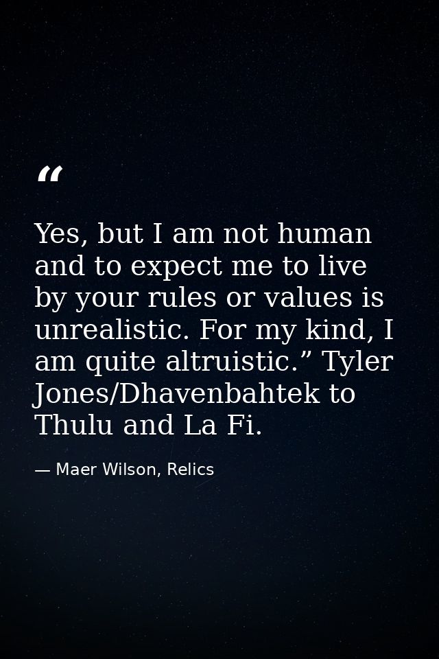 Yes, but I am not human and to expect me to live by your rules or values is unrealistic. For my kind, I am quite altruis — Maer Wilson, Relics