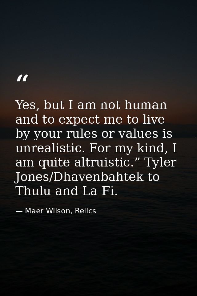 Yes, but I am not human and to expect me to live by your rules or values is unrealistic. For my kind, I am quite altruis — Maer Wilson, Relics