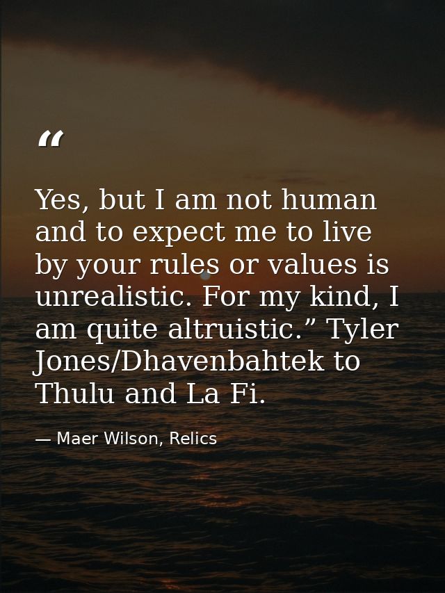 Yes, but I am not human and to expect me to live by your rules or values is unrealistic. For my kind, I am quite altruis — Maer Wilson, Relics