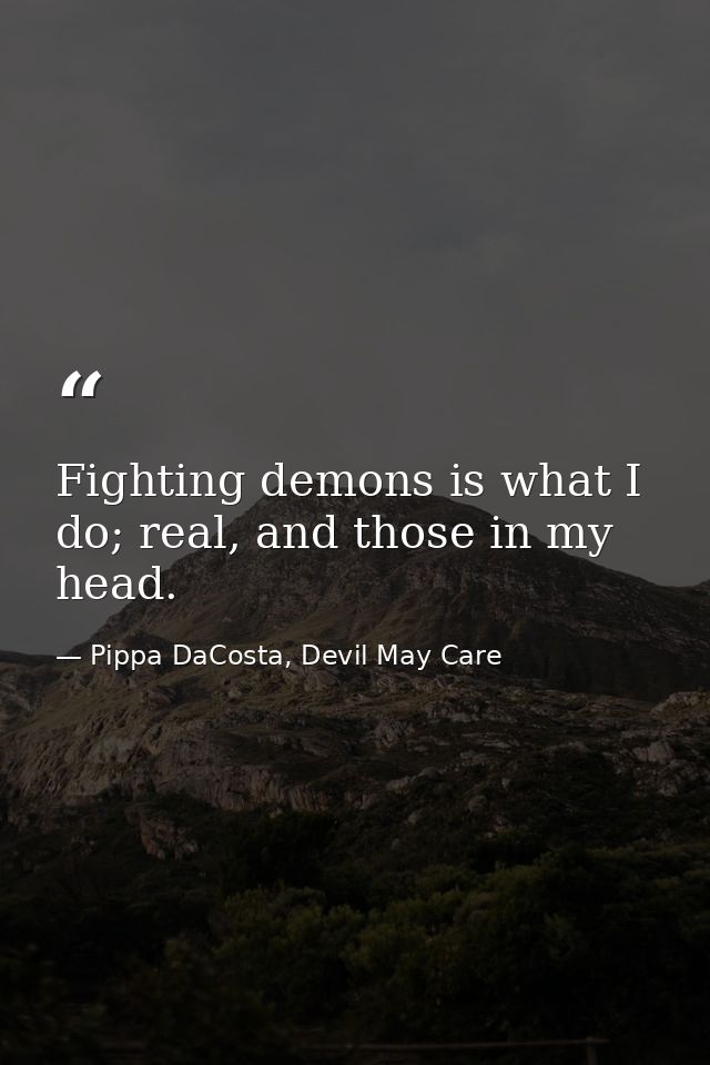 Fighting demons is what I do; real, and those in my head. — Pippa DaCosta, Devil May Care