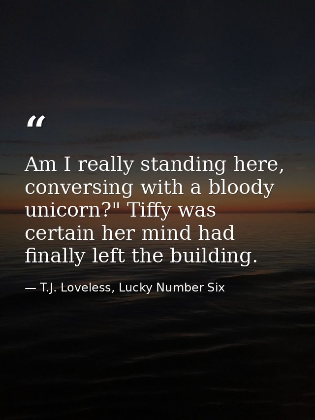 Am I really standing here, conversing with a bloody unicorn?" Tiffy was certain her mind had finally left the building. — T.J. Loveless, Lucky Number Six