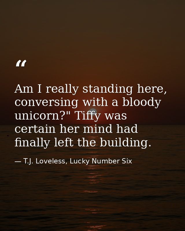 Am I really standing here, conversing with a bloody unicorn?" Tiffy was certain her mind had finally left the building. — T.J. Loveless, Lucky Number Six