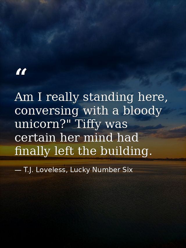 Am I really standing here, conversing with a bloody unicorn?" Tiffy was certain her mind had finally left the building. — T.J. Loveless, Lucky Number Six