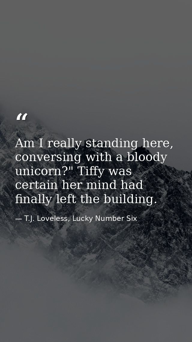 Am I really standing here, conversing with a bloody unicorn?" Tiffy was certain her mind had finally left the building. — T.J. Loveless, Lucky Number Six