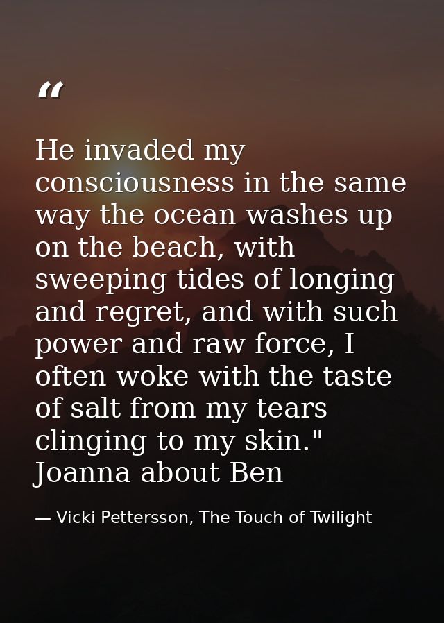 He invaded my consciousness in the same way the ocean washes up on the beach, with sweeping tides of longing and regret, — Vicki Pettersson, The Touch of Twilight