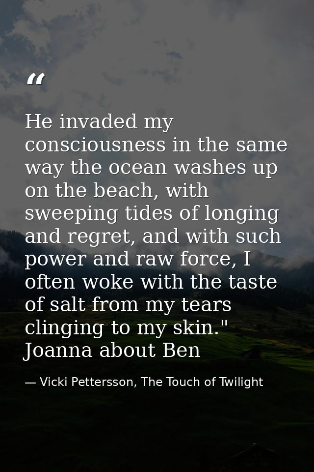 He invaded my consciousness in the same way the ocean washes up on the beach, with sweeping tides of longing and regret, — Vicki Pettersson, The Touch of Twilight