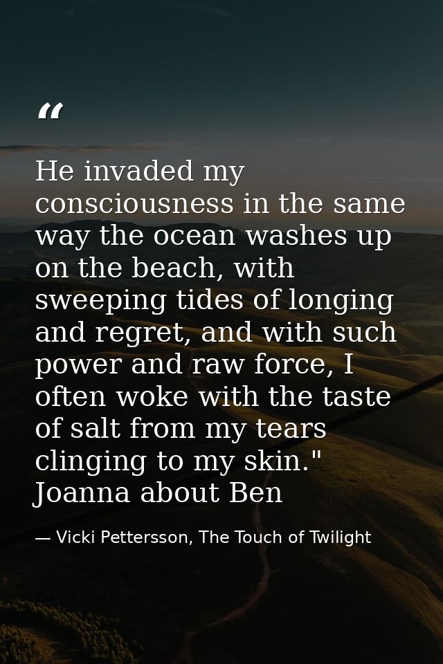 He invaded my consciousness in the same way the ocean washes up on the beach, with sweeping tides of longing and regret, — Vicki Pettersson, The Touch of Twilight