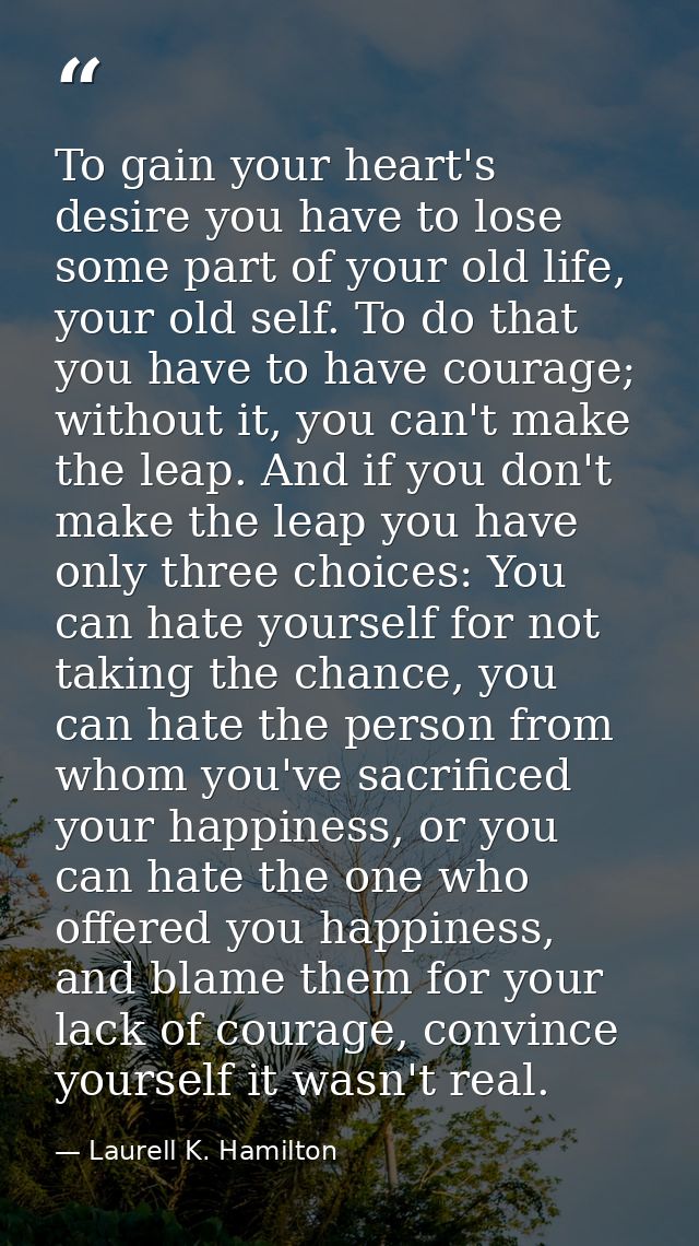 To gain your heart's desire you have to lose some part of your old life, your old self. To do that you have to have cour — Laurell K. Hamilton