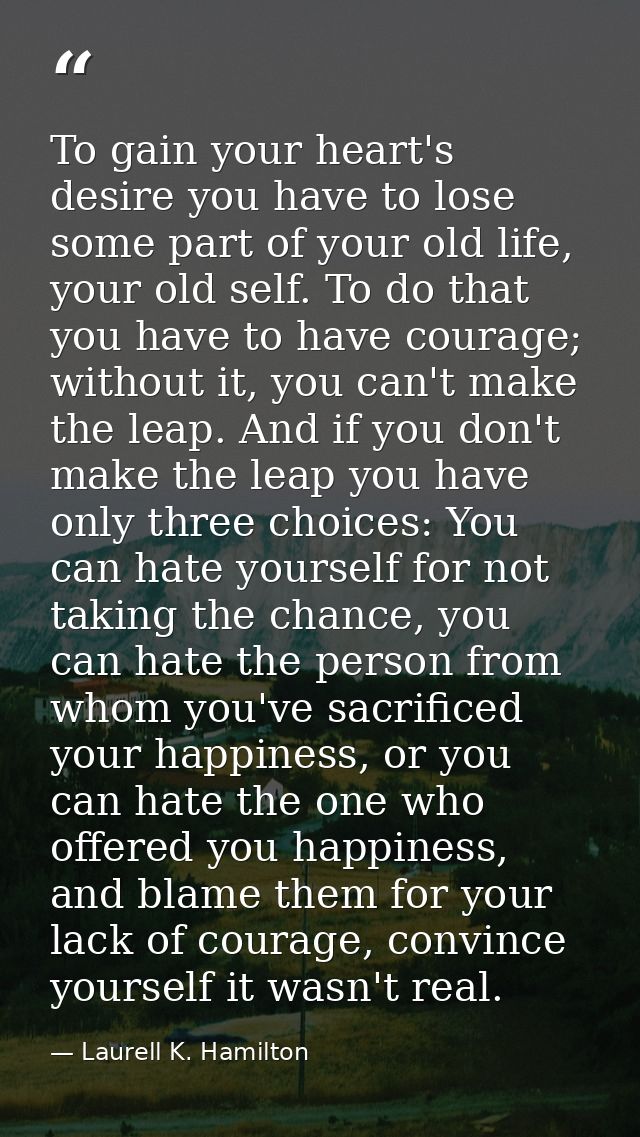 To gain your heart's desire you have to lose some part of your old life, your old self. To do that you have to have cour — Laurell K. Hamilton