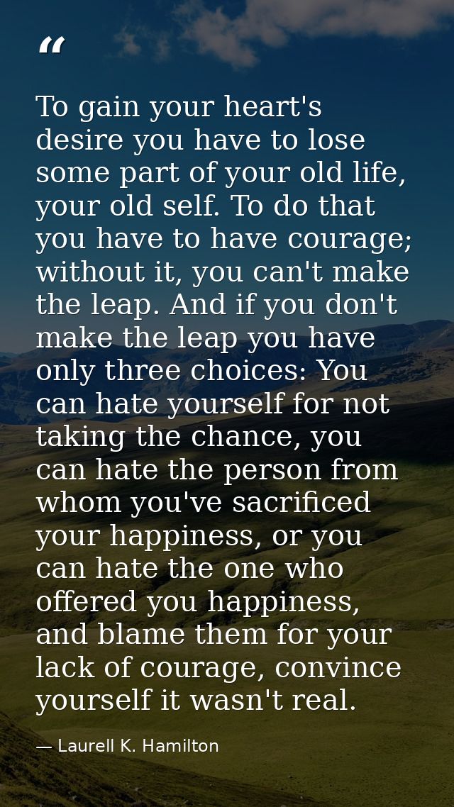 To gain your heart's desire you have to lose some part of your old life, your old self. To do that you have to have cour — Laurell K. Hamilton