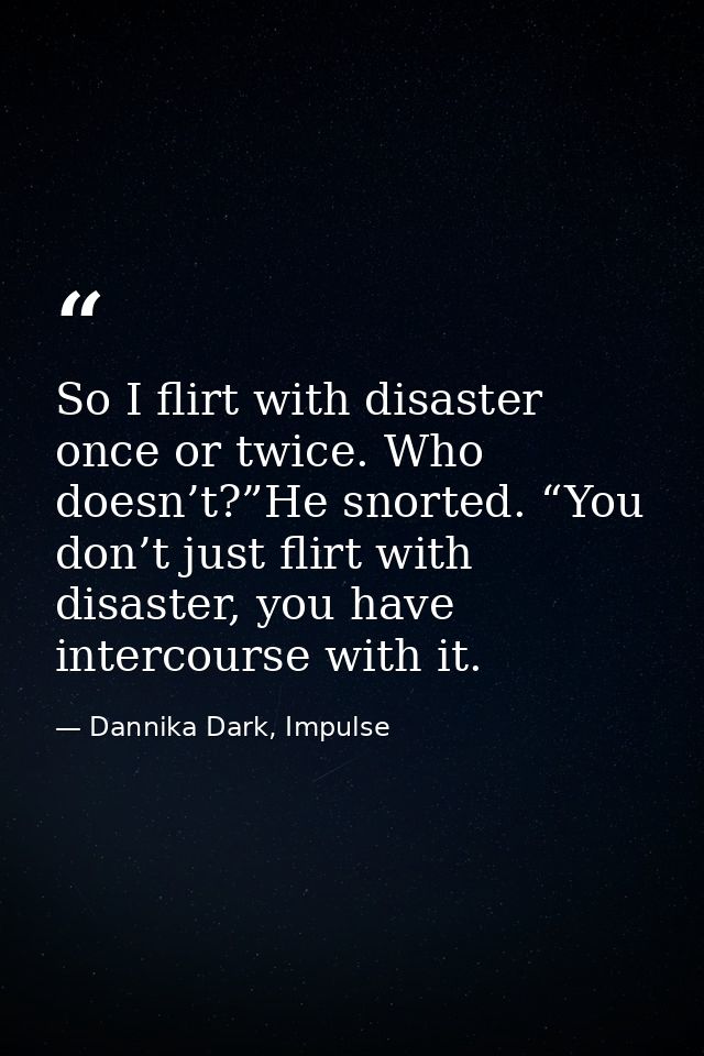 So I flirt with disaster once or twice. Who doesn’t?”He snorted. “You don’t just flirt with disaster, you have intercour — Dannika Dark, Impulse