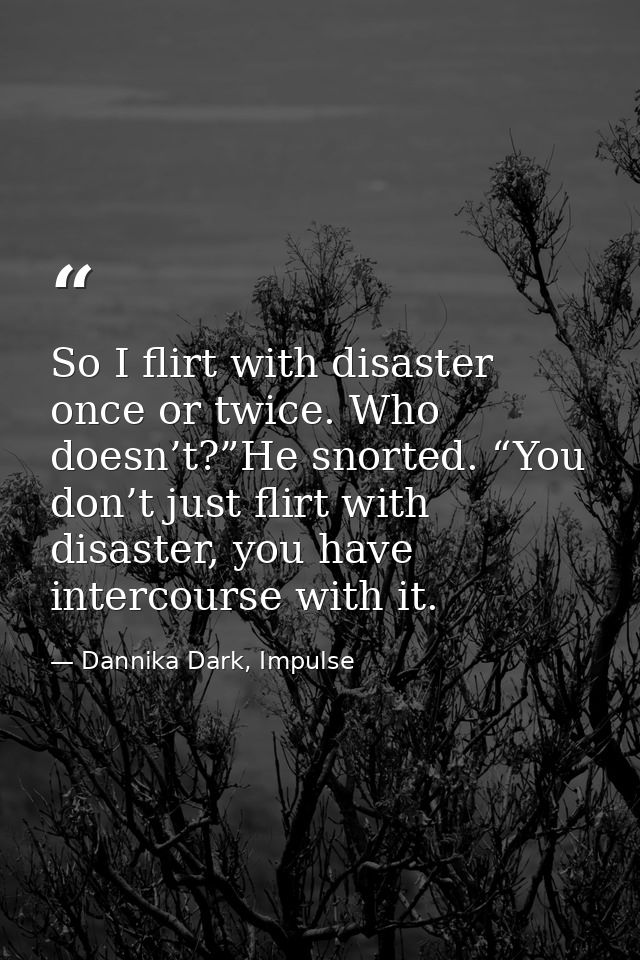 So I flirt with disaster once or twice. Who doesn’t?”He snorted. “You don’t just flirt with disaster, you have intercour — Dannika Dark, Impulse
