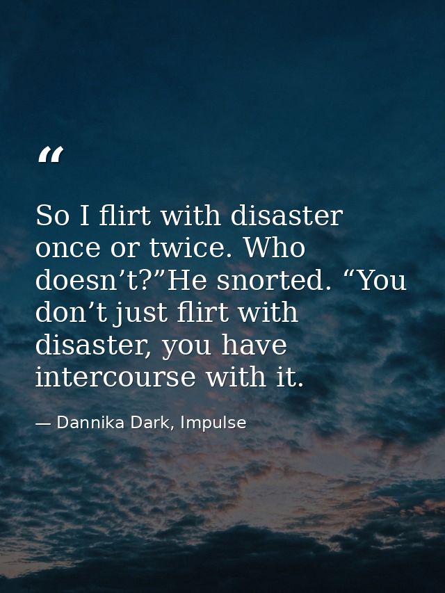 So I flirt with disaster once or twice. Who doesn’t?”He snorted. “You don’t just flirt with disaster, you have intercour — Dannika Dark, Impulse