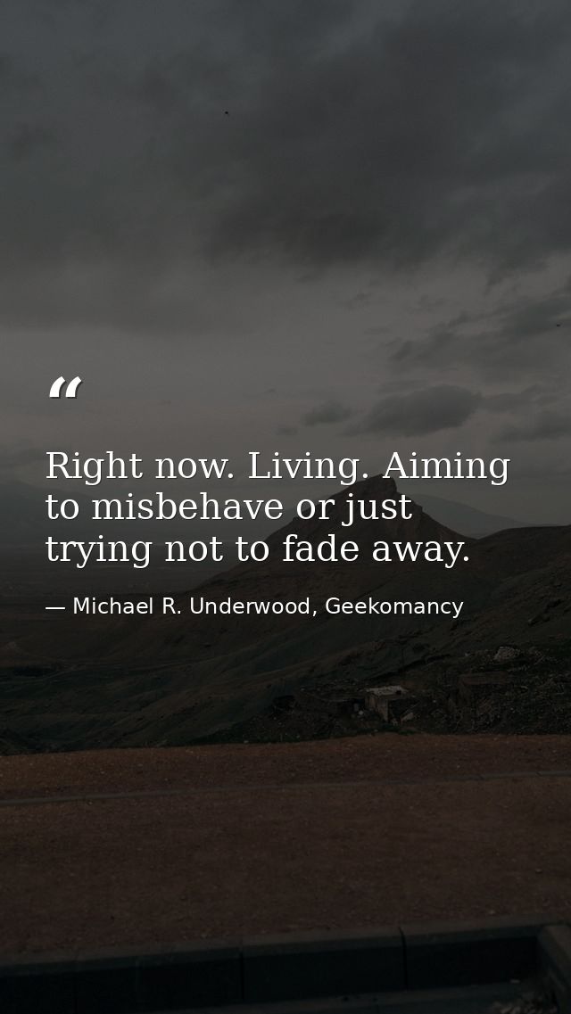 Right now. Living. Aiming to misbehave or just trying not to fade away. — Michael R. Underwood, Geekomancy