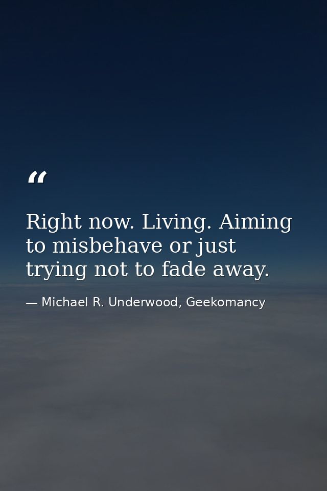 Right now. Living. Aiming to misbehave or just trying not to fade away. — Michael R. Underwood, Geekomancy