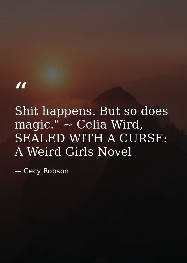 Shit happens. But so does magic." ~ Celia Wird, SEALED WITH A CURSE: A Weird Girls Novel — Cecy Robson