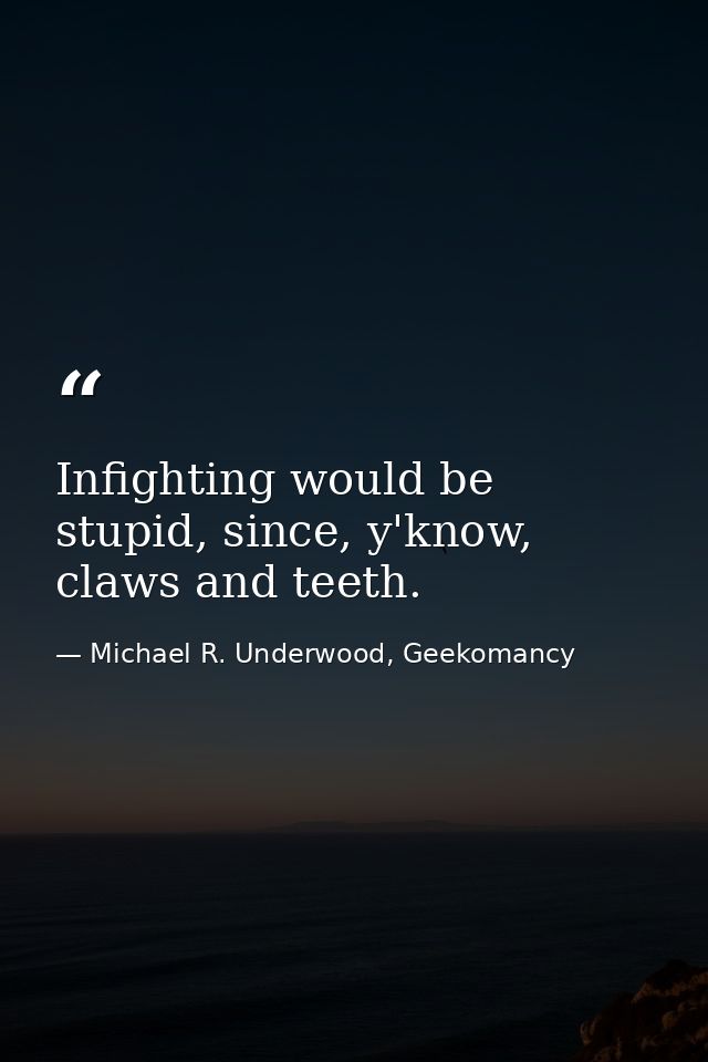 Infighting would be stupid, since, y'know, claws and teeth. — Michael R. Underwood, Geekomancy