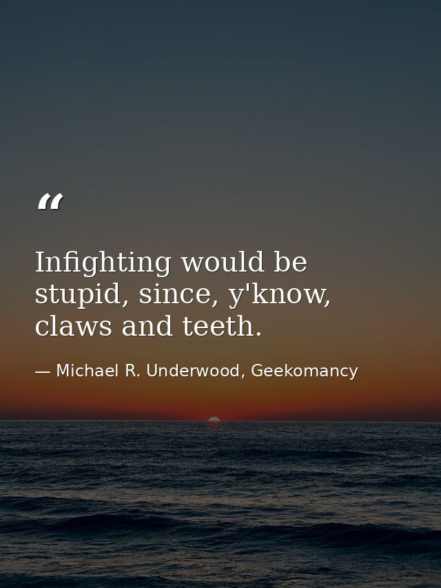 Infighting would be stupid, since, y'know, claws and teeth. — Michael R. Underwood, Geekomancy