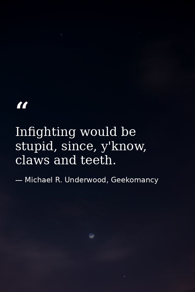 Infighting would be stupid, since, y'know, claws and teeth. — Michael R. Underwood, Geekomancy