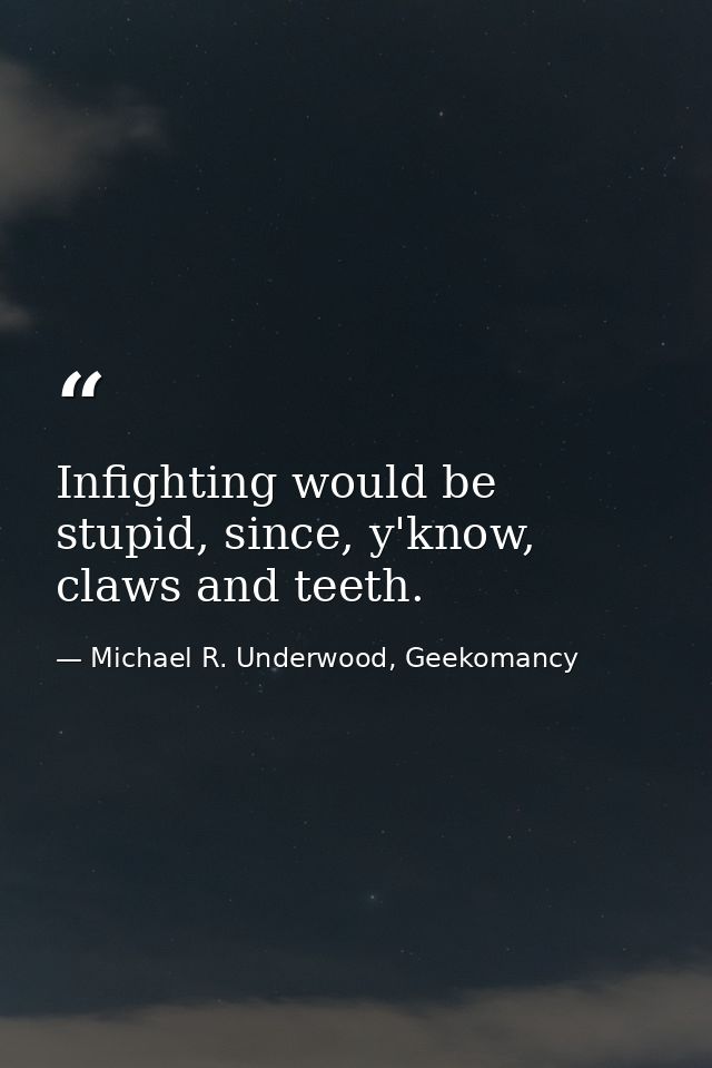Infighting would be stupid, since, y'know, claws and teeth. — Michael R. Underwood, Geekomancy