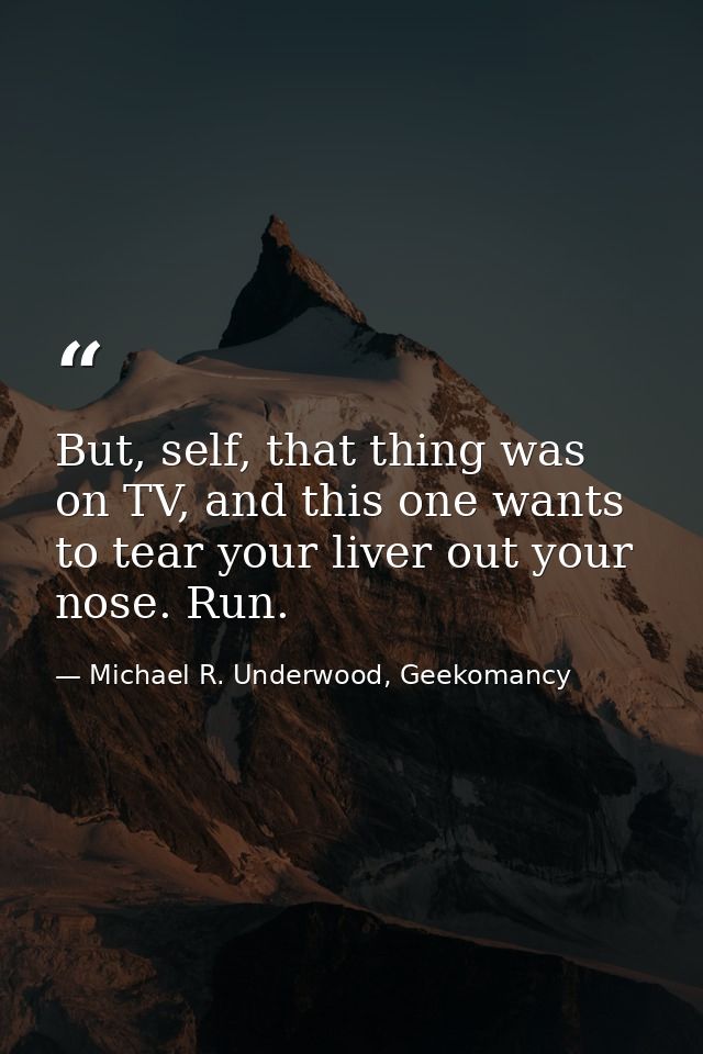 But, self, that thing was on TV, and this one wants to tear your liver out your nose. Run. — Michael R. Underwood, Geekomancy