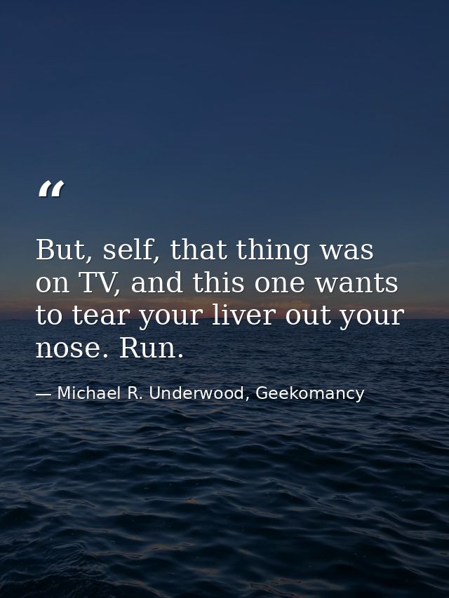But, self, that thing was on TV, and this one wants to tear your liver out your nose. Run. — Michael R. Underwood, Geekomancy