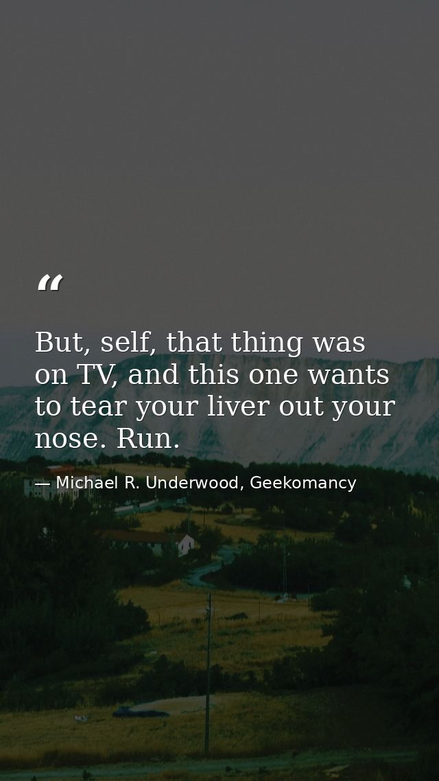 But, self, that thing was on TV, and this one wants to tear your liver out your nose. Run. — Michael R. Underwood, Geekomancy