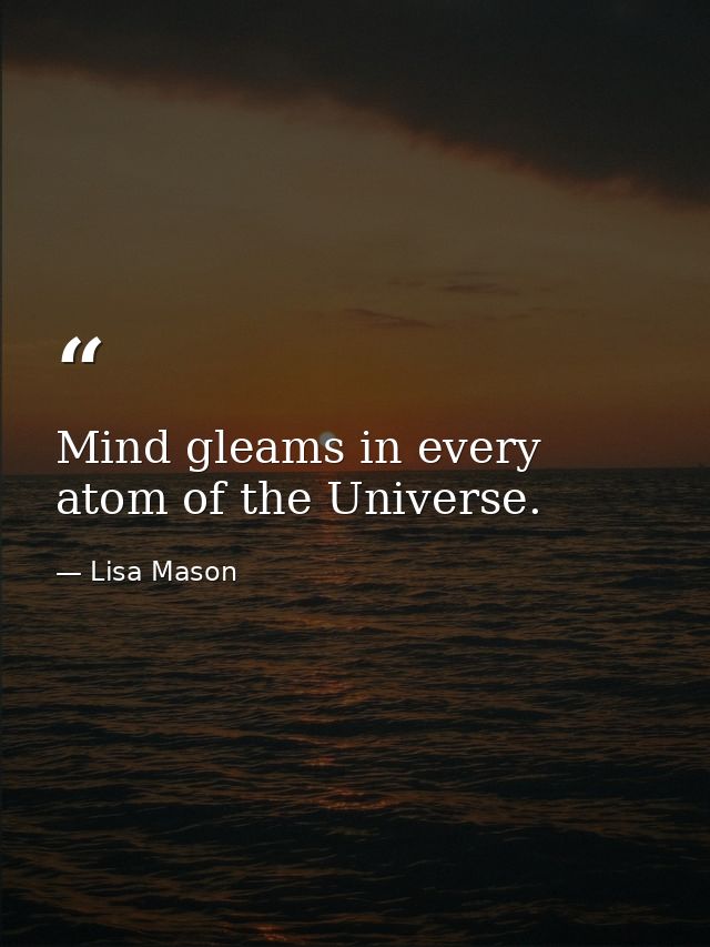 Mind gleams in every atom of the Universe. — Lisa Mason