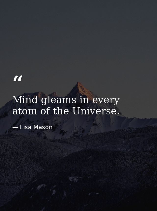 Mind gleams in every atom of the Universe. — Lisa Mason