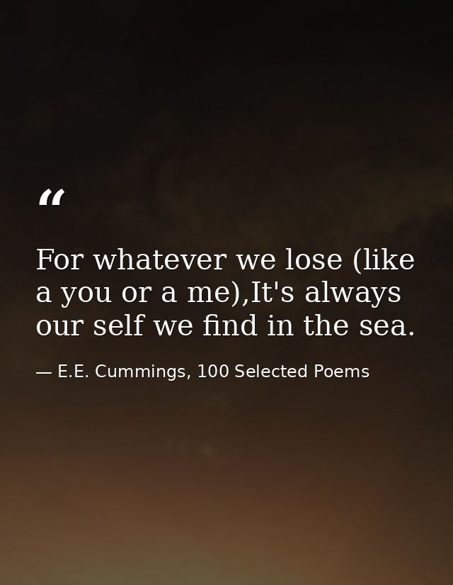 For whatever we lose (like a you or a me),It's always our self we find in the sea. — E.E. Cummings, 100 Selected Poems