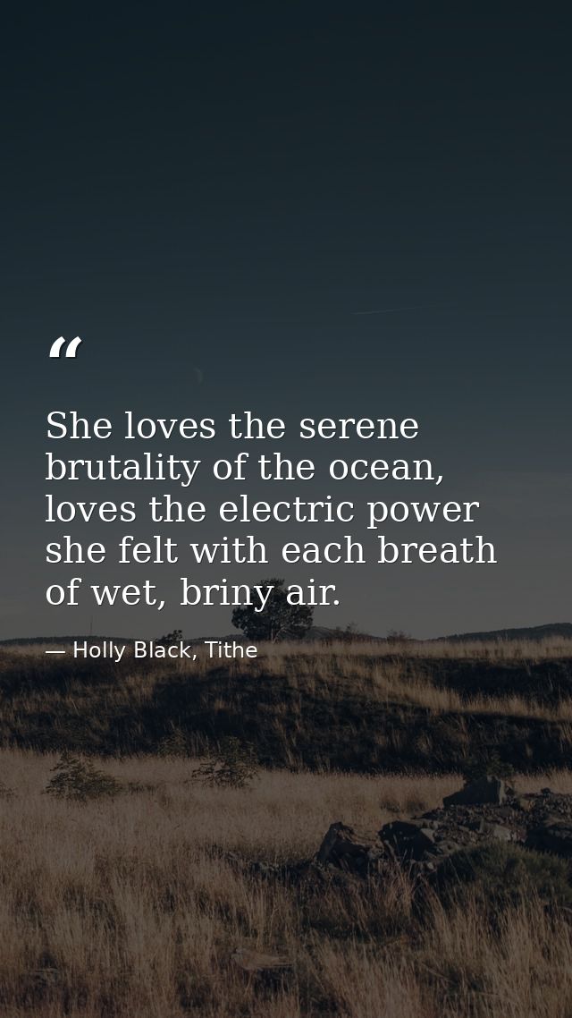 She loves the serene brutality of the ocean, loves the electric power she felt with each breath of wet, briny air. — Holly Black, Tithe