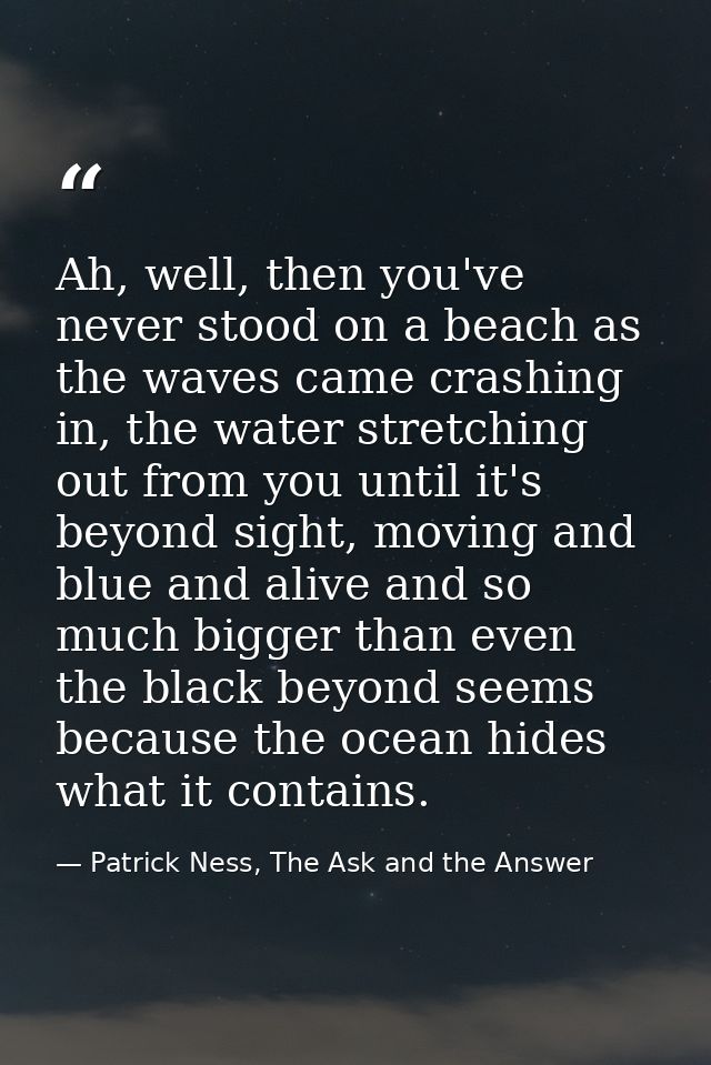 Ah, well, then you've never stood on a beach as the waves came crashing in, the water stretching out from you until it's — Patrick Ness, The Ask and the Answer