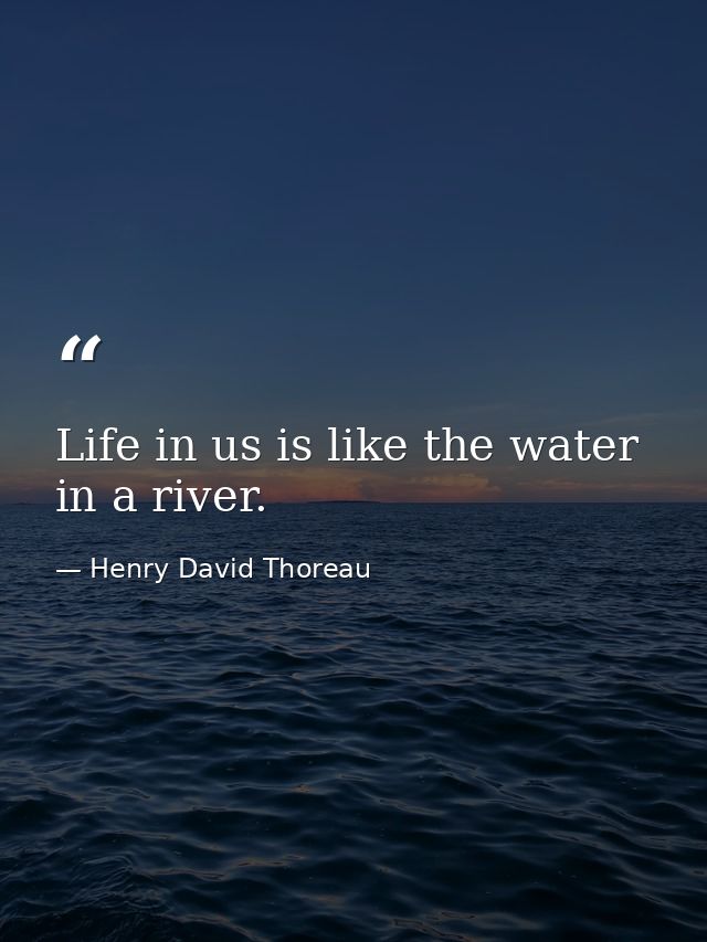 Life in us is like the water in a river. — Henry David Thoreau