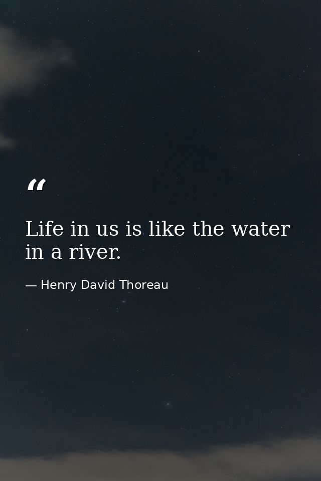 Life in us is like the water in a river. — Henry David Thoreau