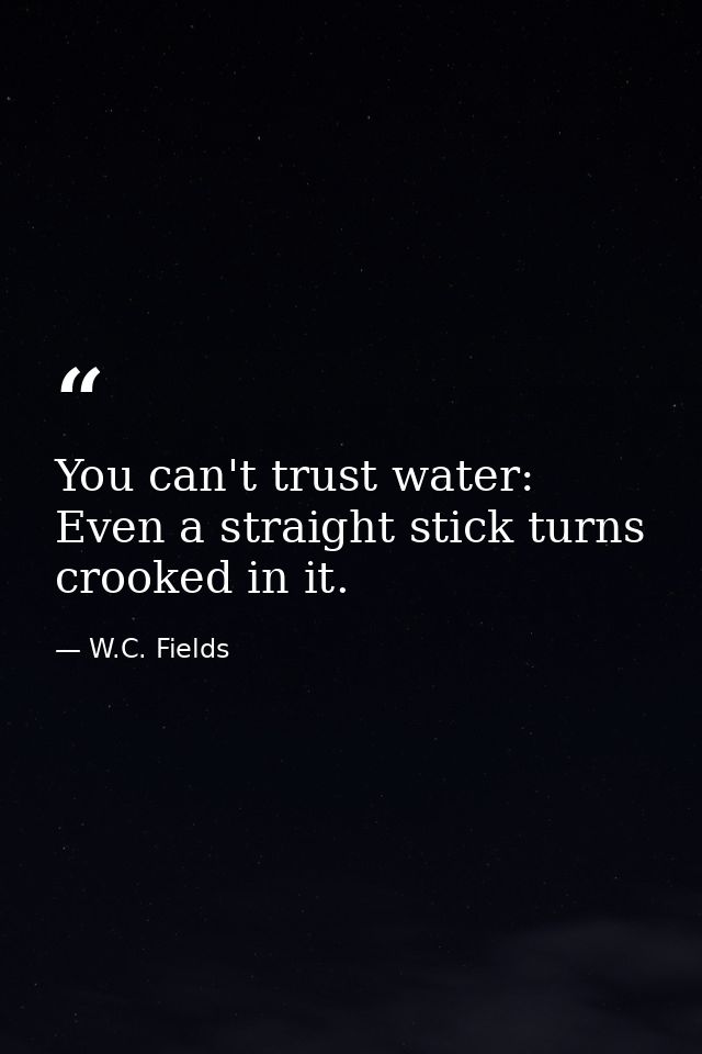 You can't trust water: Even a straight stick turns crooked in it. — W.C. Fields