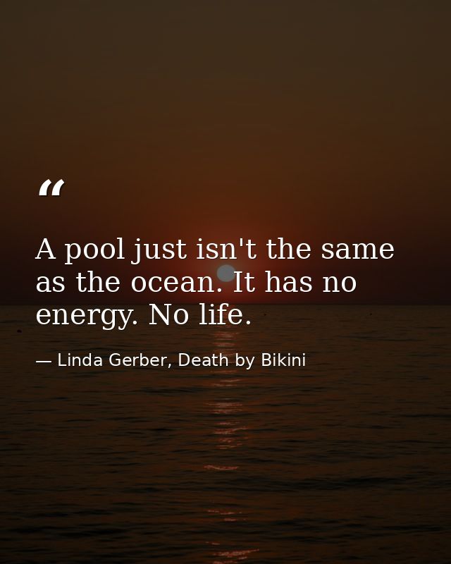 A pool just isn't the same as the ocean. It has no energy. No life. — Linda Gerber, Death by Bikini