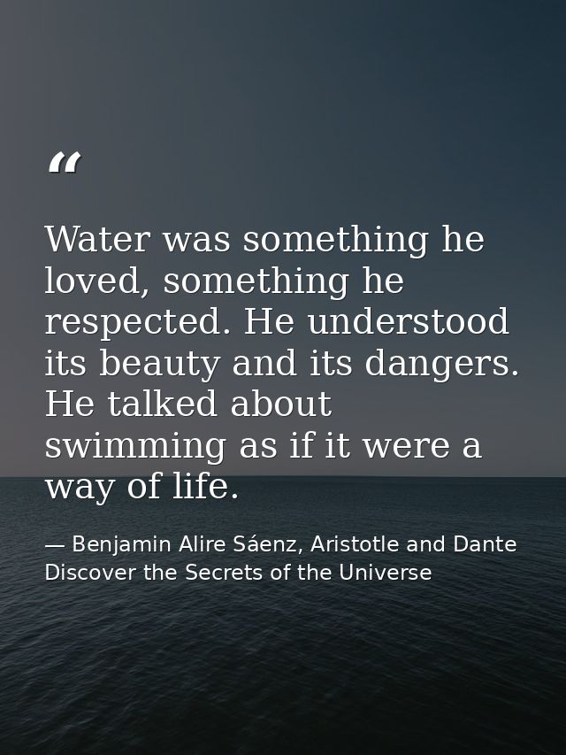 Water was something he loved, something he respected. He understood its beauty and its dangers. He talked about swimming — Benjamin Alire Sáenz, Aristotle and Dante Discover the Secrets of the Universe