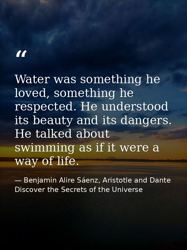 Water was something he loved, something he respected. He understood its beauty and its dangers. He talked about swimming — Benjamin Alire Sáenz, Aristotle and Dante Discover the Secrets of the Universe