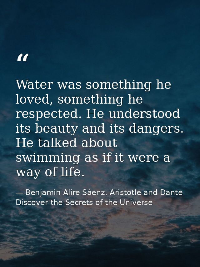Water was something he loved, something he respected. He understood its beauty and its dangers. He talked about swimming — Benjamin Alire Sáenz, Aristotle and Dante Discover the Secrets of the Universe
