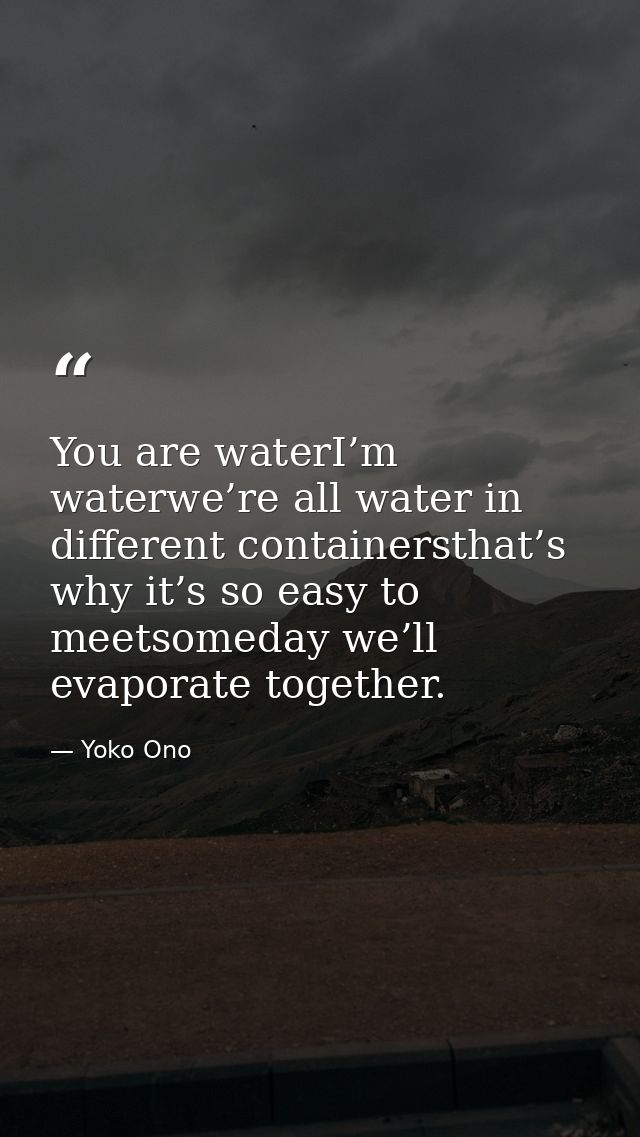 You are waterI’m waterwe’re all water in different containersthat’s why it’s so easy to meetsomeday we’ll evaporate toge — Yoko Ono